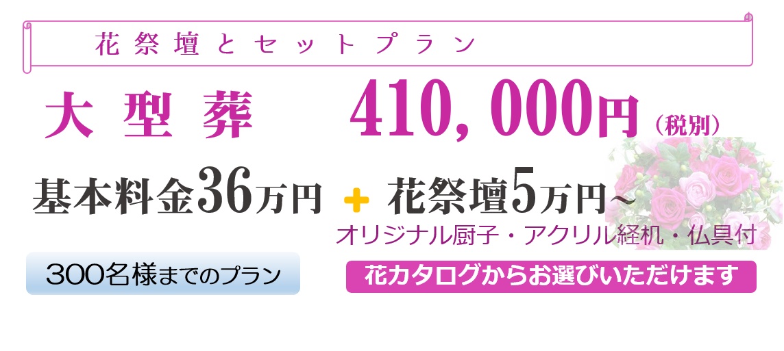 「花祭壇とセットプラン」大型葬儀410,000円(税別)基本料金36万円+花祭壇5万円~オリジナル厨子・アクリル経机・仏具付(300名様までのプラン)